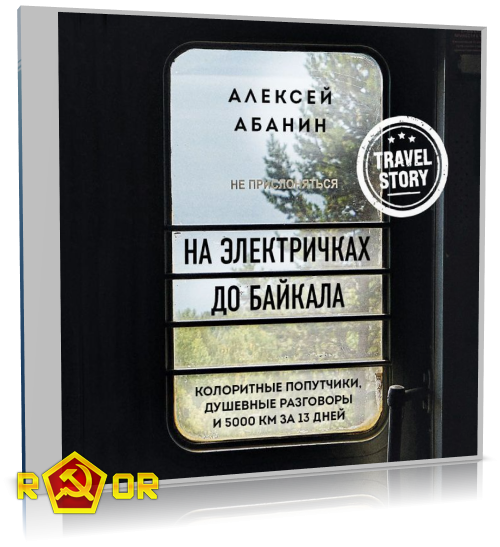 Алексей Абанин - На электричках до Байкала. Колоритные попутчики, душевные разговоры и 5000 км за 13 дней (2021) MP3